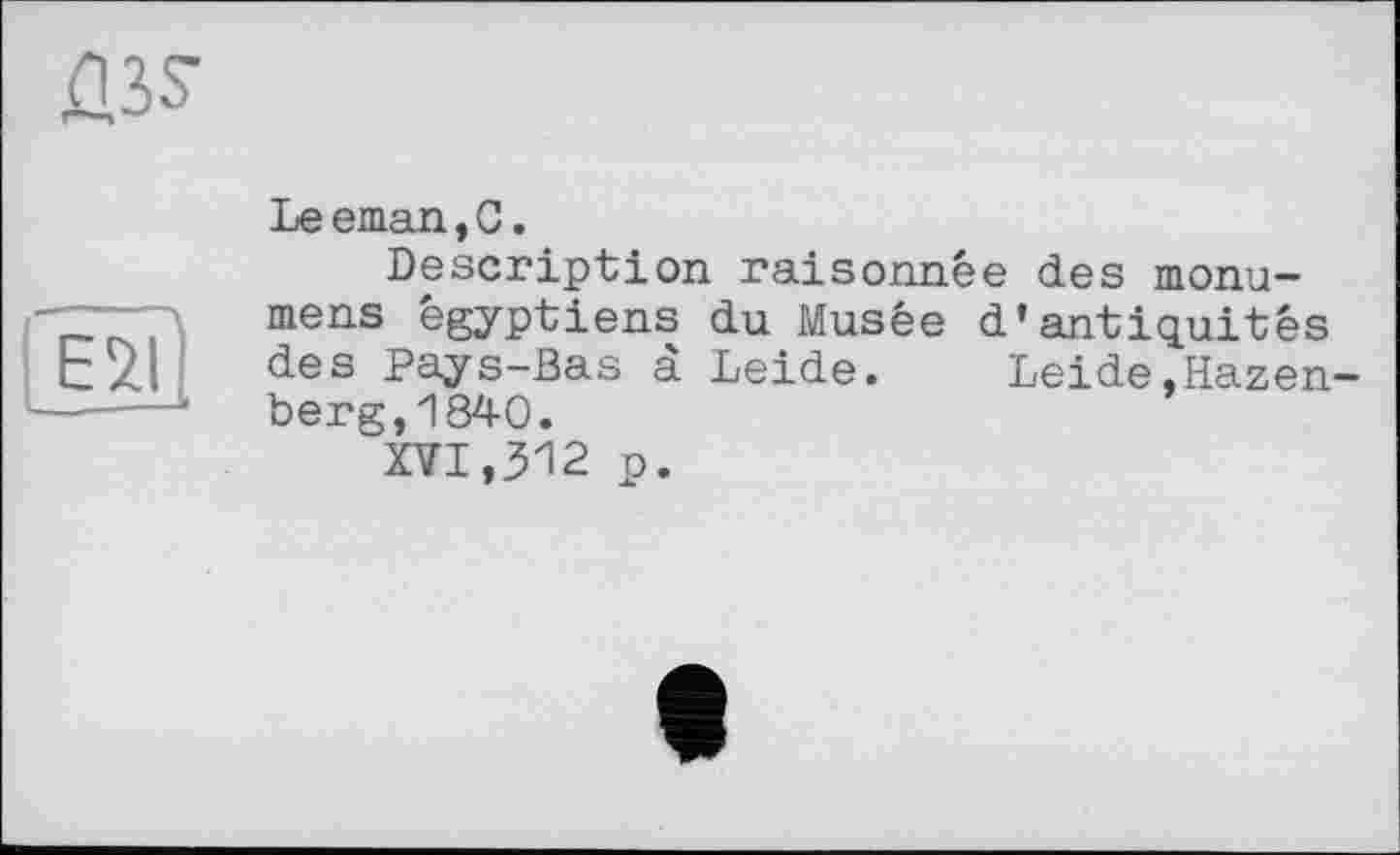 ﻿Û3S
eV
Leeman,С.
Description raisonnée des monomers égyptiens du Musée d’antiquités des Pays-Bas à Leide. Leide,Hazen-berg,1840.
XVI,312 p.